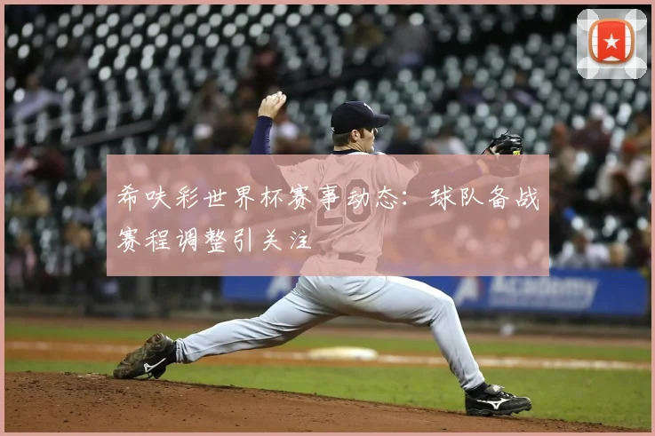 希呋彩世界杯赛事动态:球队备战赛程调整引关注