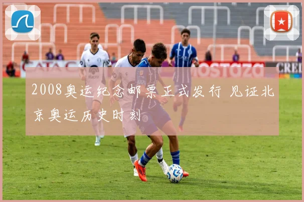 2008奥运纪念邮票正式发行 见证北京奥运历史时刻