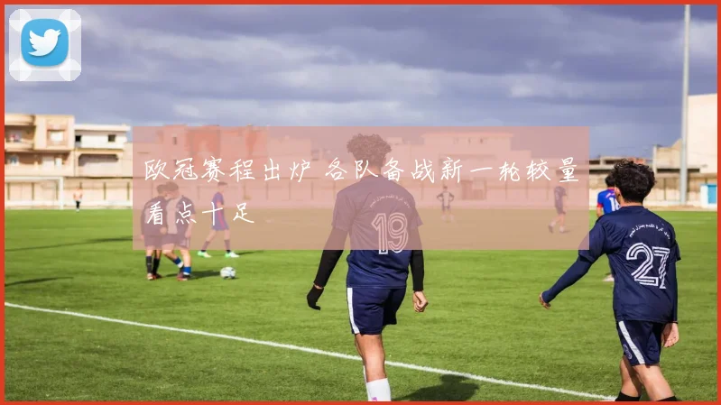 欧冠赛程出炉 各队备战新一轮较量看点十足