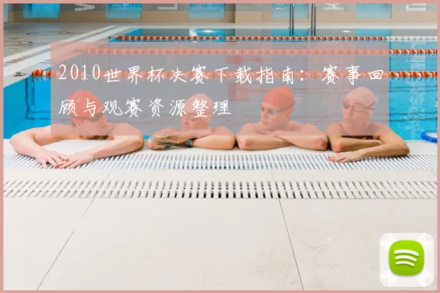 2010世界杯决赛下载指南：赛事回顾与观赛资源整理