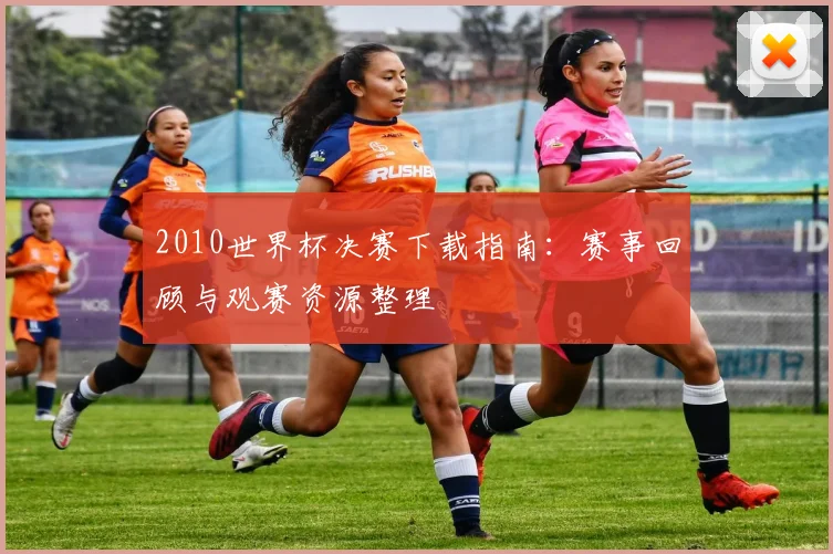 2010世界杯决赛下载指南：赛事回顾与观赛资源整理