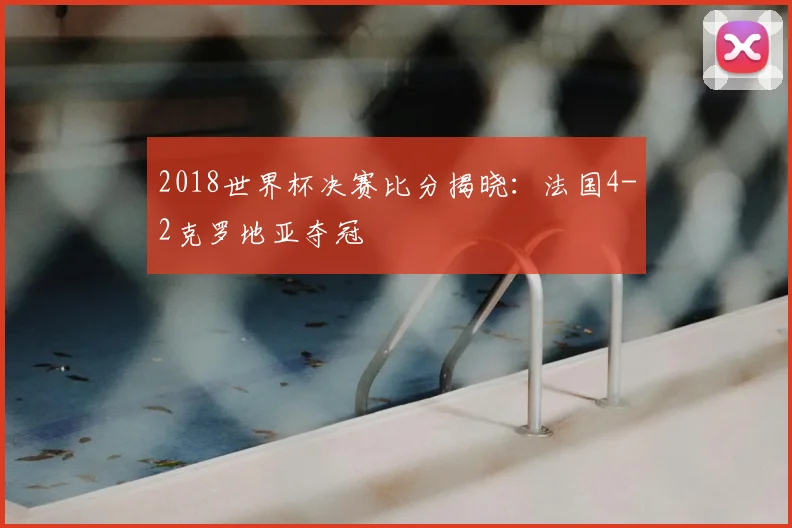 2018世界杯决赛比分揭晓:法国4-2克罗地亚夺冠