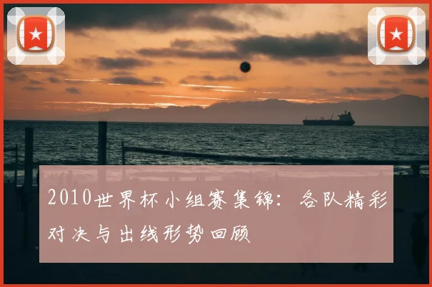 2010世界杯小组赛集锦：各队精彩对决与出线形势回顾