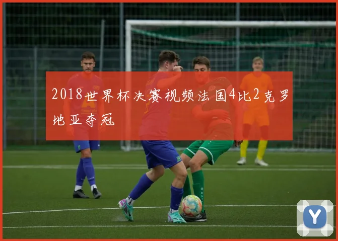 2018世界杯决赛视频法国4比2克罗地亚夺冠