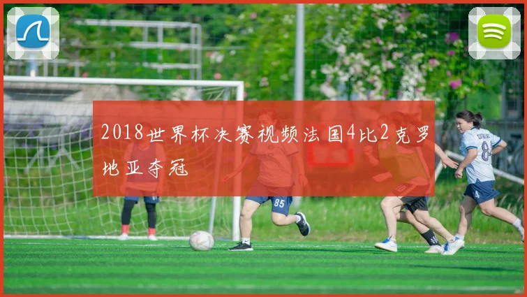 2018世界杯决赛视频法国4比2克罗地亚夺冠